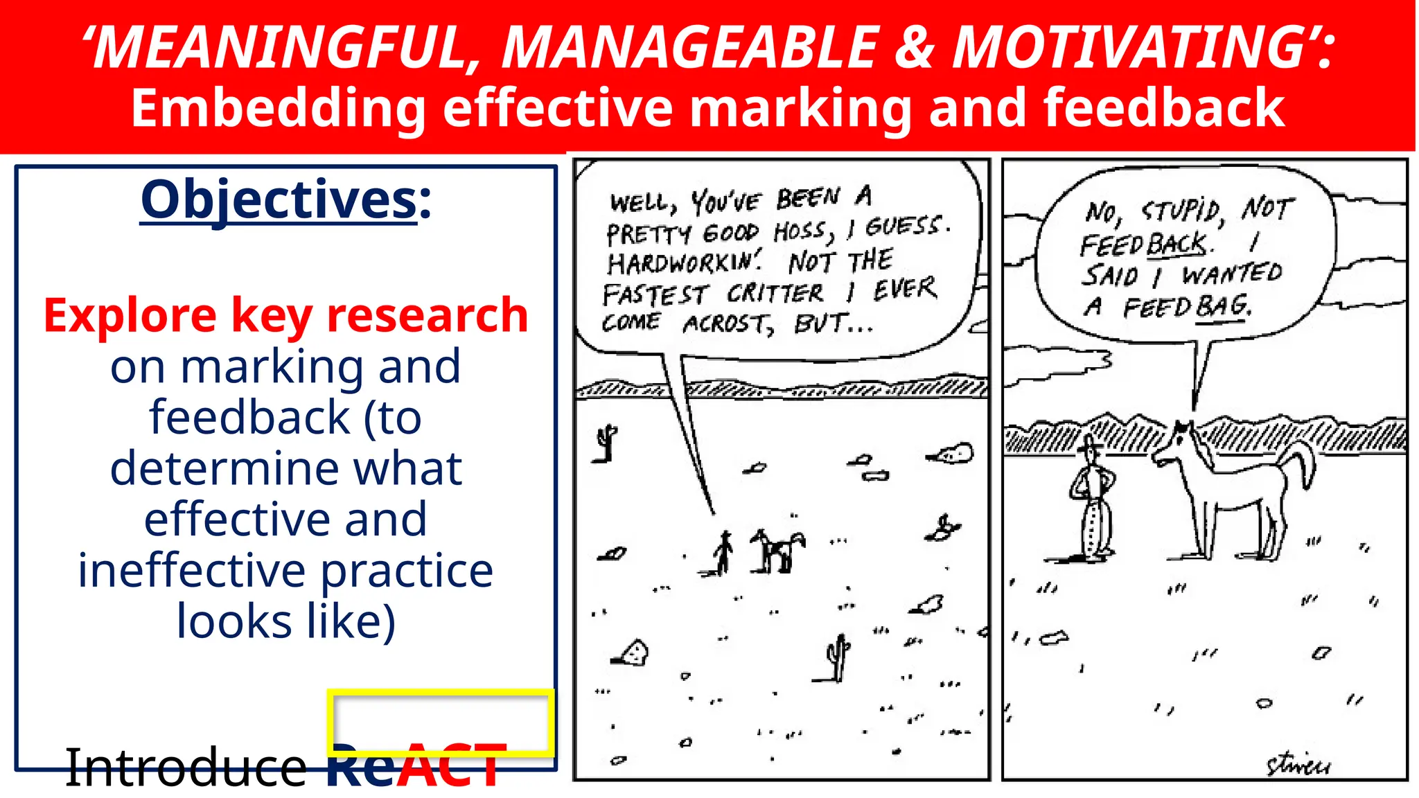 ‘MEANINGFUL, MANAGEABLE & MOTIVATING’:
Embedding effective marking and feedback
Objectives:
Explore key research
on marking and
feedback (to
determine what
effective and
ineffective practice
looks like)
Introduce ReACT
 