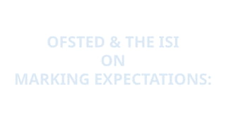 OFSTED & THE ISI
ON
MARKING EXPECTATIONS:
 