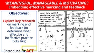 ‘MEANINGFUL, MANAGEABLE & MOTIVATING’:
Embedding effective marking and feedback
Objectives:
Explore key research
on marking and
feedback (to
determine what
effective and
ineffective practice
looks like)
Introduce ReACT
 