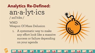 an a lyt ics
/ anl’itiks /
WMD
Weapon Of Mass Delusion
1.  A systematic way to make
any eﬀort look like a massive
success or failure depending
on your agenda
. . .
Analytics Re-Deﬁned:
 