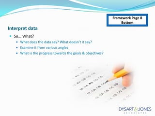 Framework Page 8
Bottom

Interpret data
 So... What?
 What does the data say? What doesn’t it say?
 Examine it from various angles
 What is the progress towards the goals & objectives?

 