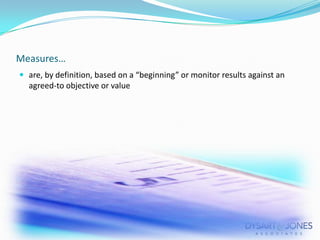 Measures…
 are, by definition, based on a “beginning” or monitor results against an

agreed-to objective or value

 