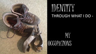 IDENTITY
THROUGH WHAT I DO -
MY
OCCUPATIONS
 