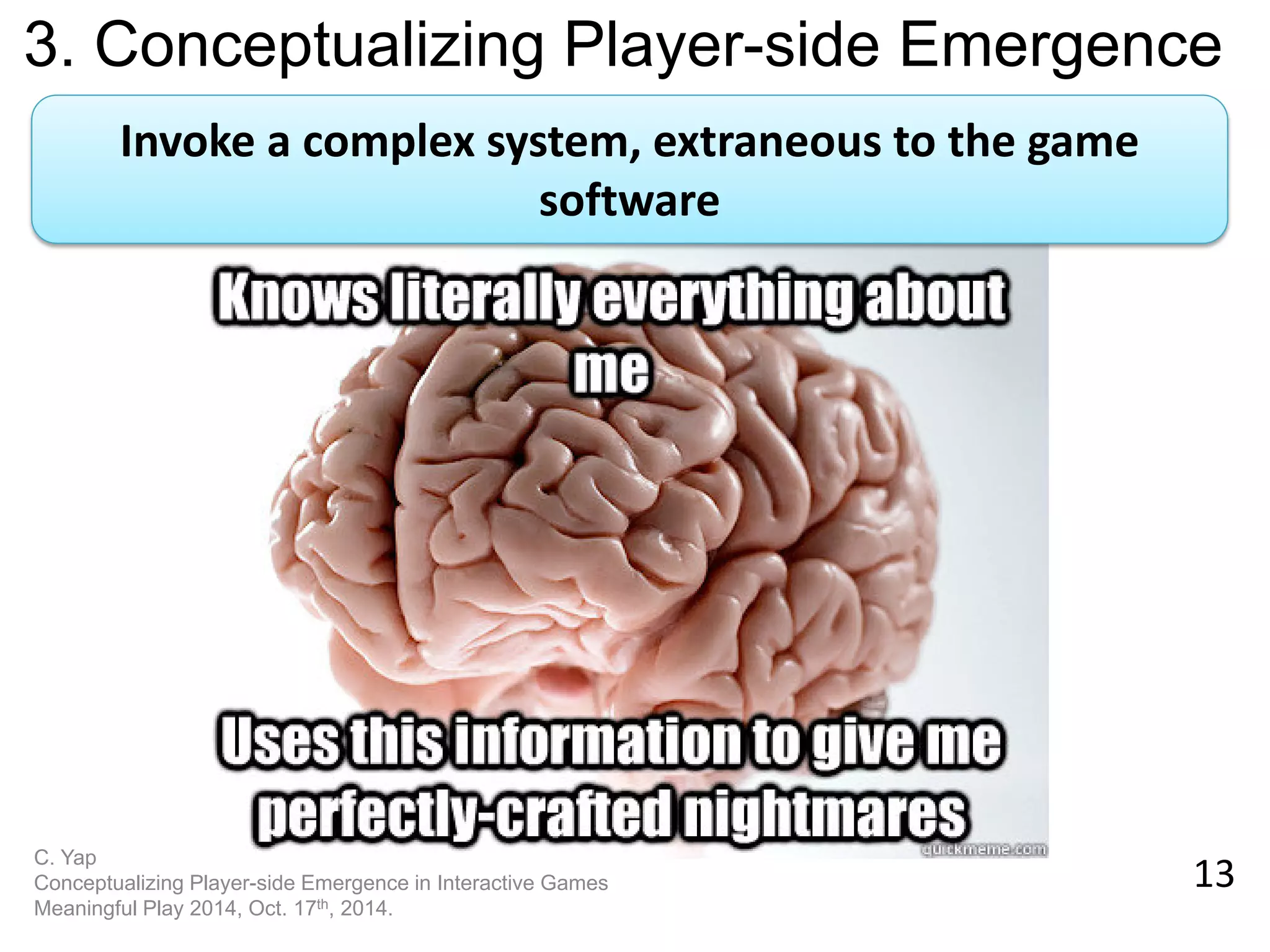 13 
C. Yap 
Conceptualizing Player-side Emergence in Interactive Games 
Meaningful Play 2014, Oct. 17th, 2014. 
3. Conceptualizing Player-side Emergence 
I can do that! 
Invoke a complex system, extraneous to the game software  