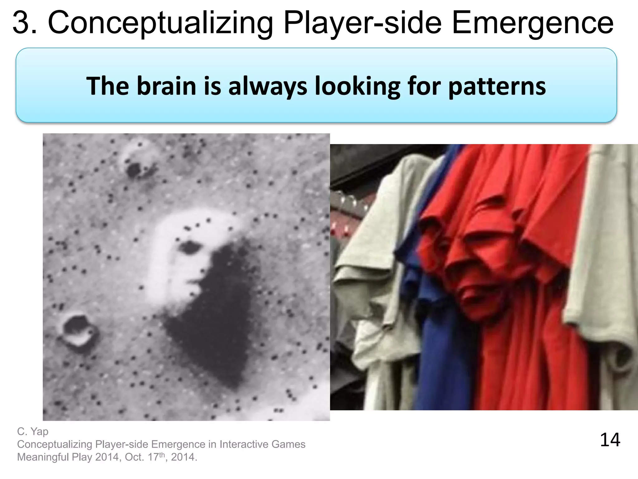 14 
C. Yap Conceptualizing Player-side Emergence in Interactive Games Meaningful Play 2014, Oct. 17th, 2014. 
3. Conceptualizing Player-side Emergence 
The brain is always looking for patterns  