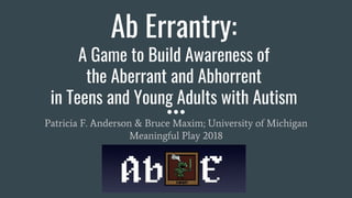 Ab Errantry:
A Game to Build Awareness of
the Aberrant and Abhorrent
in Teens and Young Adults with Autism
Patricia F. Anderson & Bruce Maxim; University of Michigan
Meaningful Play 2018
 