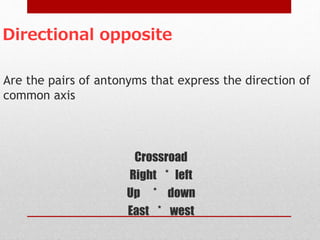 Directional opposite
Are the pairs of antonyms that express the direction of
common axis
Crossroad
Right * left
Up * down
East * west
 
