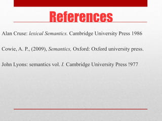 References
Alan Cruse: lexical Semantics. Cambridge University Press 1986
Cowie, A. P., (2009), Semantics, Oxford: Oxford university press.
John Lyons: semantics vol. I. Cambridge University Press !977
 