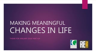 MAKING MEANINGFUL
CHANGES IN LIFE
THEME FOR JANUARY 2018: PART 4/4
 
