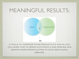 MEANINGFUL RESULTS:




 5 TOOLS TO INCREASE YOUR PRODUCTIVITY AND ALLOW
YOU MORE TIME TO SPEND WITH FAMILY AND FRIENDS AND
   CREATE MORE OPPORTUNITIES TO GIVE MEANINGFUL
                     SERVICE.
 