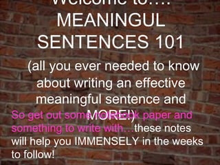 Welcome to…. MEANINGUL SENTENCES 101   (all you ever needed to know about writing an effective meaningful sentence and MORE!) So get out some notebook paper and something to write with… these notes will help you IMMENSELY in the weeks to follow! 