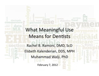 What	
  Meaningful	
  Use	
  	
  
 Means	
  for	
  Den3sts	
  
 Rachel	
  B.	
  Ramoni,	
  DMD,	
  ScD	
  
Elsbeth	
  Kalenderian,	
  DDS,	
  MPH	
  
    Muhammad	
  Walji,	
  PhD	
  
          February	
  7,	
  2012	
  
 