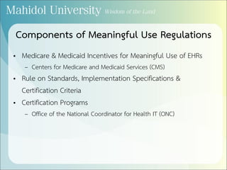 Components of Meaningful Use Regulations
• Medicare & Medicaid Incentives for Meaningful Use of EHRs
– Centers for Medicare and Medicaid Services (CMS)
• Rule on Standards, Implementation Specifications &
Certification Criteria
• Certification Programs
– Office of the National Coordinator for Health IT (ONC)
 
