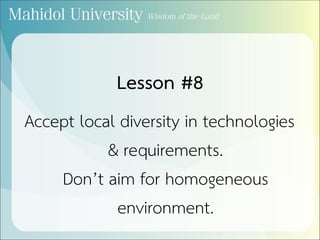 Lesson #8
Accept local diversity in technologies
& requirements.
Don’t aim for homogeneous
environment.
 