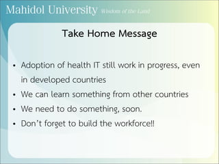 Take Home Message
• Adoption of health IT still work in progress, even
in developed countries
• We can learn something from other countries
• We need to do something, soon.
• Don’t forget to build the workforce!!
 