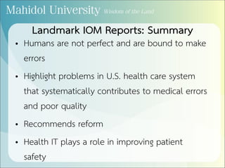 • Humans are not perfect and are bound to make
errors
• Highlight problems in U.S. health care system
that systematically contributes to medical errors
and poor quality
• Recommends reform
• Health IT plays a role in improving patient
safety
Landmark IOM Reports: Summary
 