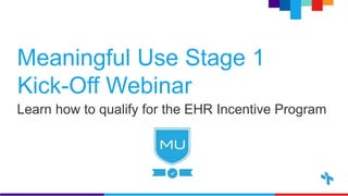 Meaningful Use Stage 1
Kick-Off Webinar
Learn how to qualify for the EHR Incentive Program
 