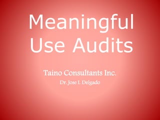 Meaningful
Use Audits
Taino Consultants Inc.
Dr. Jose I. Delgado
 