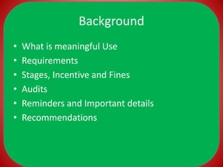 Background
• What is meaningful Use
• Requirements
• Stages, Incentive and Fines
• Audits
• Reminders and Important detail...