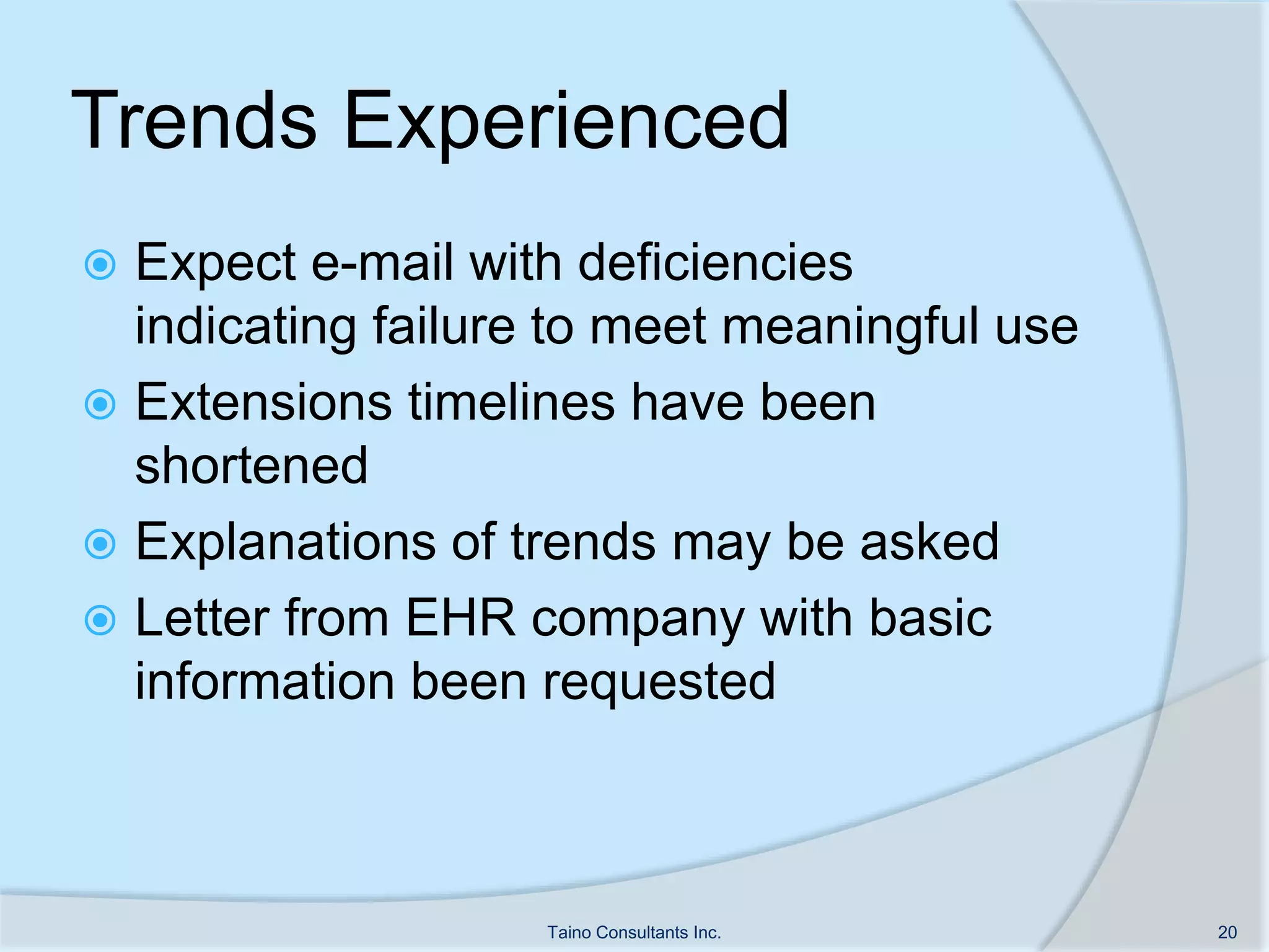 Trends Experienced
 Expect e-mail with deficiencies
indicating failure to meet meaningful use
 Extensions timelines have been
shortened
 Explanations of trends may be asked
 Letter from EHR company with basic
information been requested
Taino Consultants Inc. 20
 