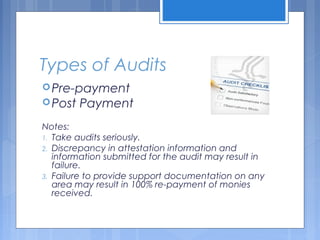 Types of Audits
Pre-payment
Post Payment
Notes:
1. Take audits seriously.
2. Discrepancy in attestation information and
information submitted for the audit may result in
failure.
3. Failure to provide support documentation on any
area may result in 100% re-payment of monies
received.
 