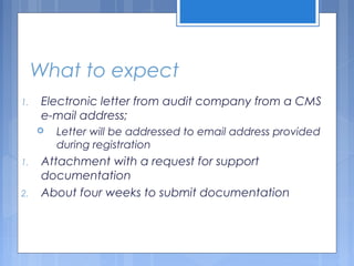 What to expect
1. Electronic letter from audit company from a CMS
e-mail address;
 Letter will be addressed to email address provided
during registration
1. Attachment with a request for support
documentation
2. About four weeks to submit documentation
 