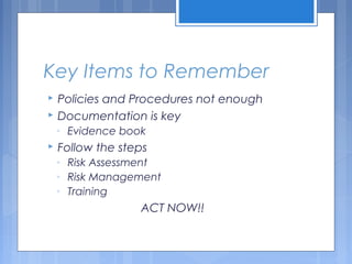 Key Items to Remember
 Policies and Procedures not enough
 Documentation is key
◦ Evidence book
 Follow the steps
◦ Risk Assessment
◦ Risk Management
◦ Training
ACT NOW!!
 