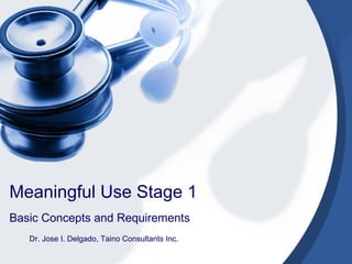Meaningful Use Stage 1
Basic Concepts and Requirements
   Dr. Jose I. Delgado, Taino Consultants Inc.
 
