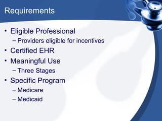 Requirements

• Eligible Professional
  – Providers eligible for incentives
• Certified EHR
• Meaningful Use
  – Three Stages
• Specific Program
  – Medicare
  – Medicaid
 