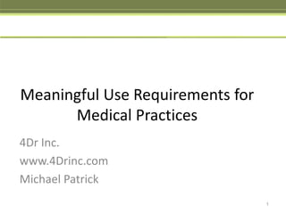 Meaningful Use Requirements for Medical Practices 4Dr Inc. www.4Drinc.com Michael Patrick 1 