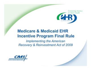 Medicare & Medicaid EHR
Incentive Program Final Rule
    Implementing the American
Recovery & Reinvestment Act of 2009
 