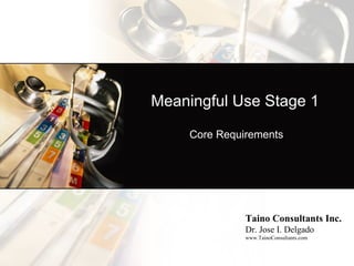 Meaningful Use Stage 1

     Core Requirements




               Taino Consultants Inc.
               Dr. Jose I. Delgado
               www.TainoConsultants.com
 