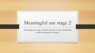 Meaningful use stage 2
Meaningful use stage 2 criteria focuses on more demanding
health information exchange

 