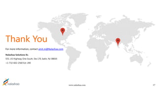 www.nalashaa.com
For more information, contact amit.m@Nalashaa.com
Nalashaa Solutions llc.
555, US Highway One South, Ste 170, Iselin, NJ 08830
+1-732-602-2560 Ext: 200
17
Thank You
 