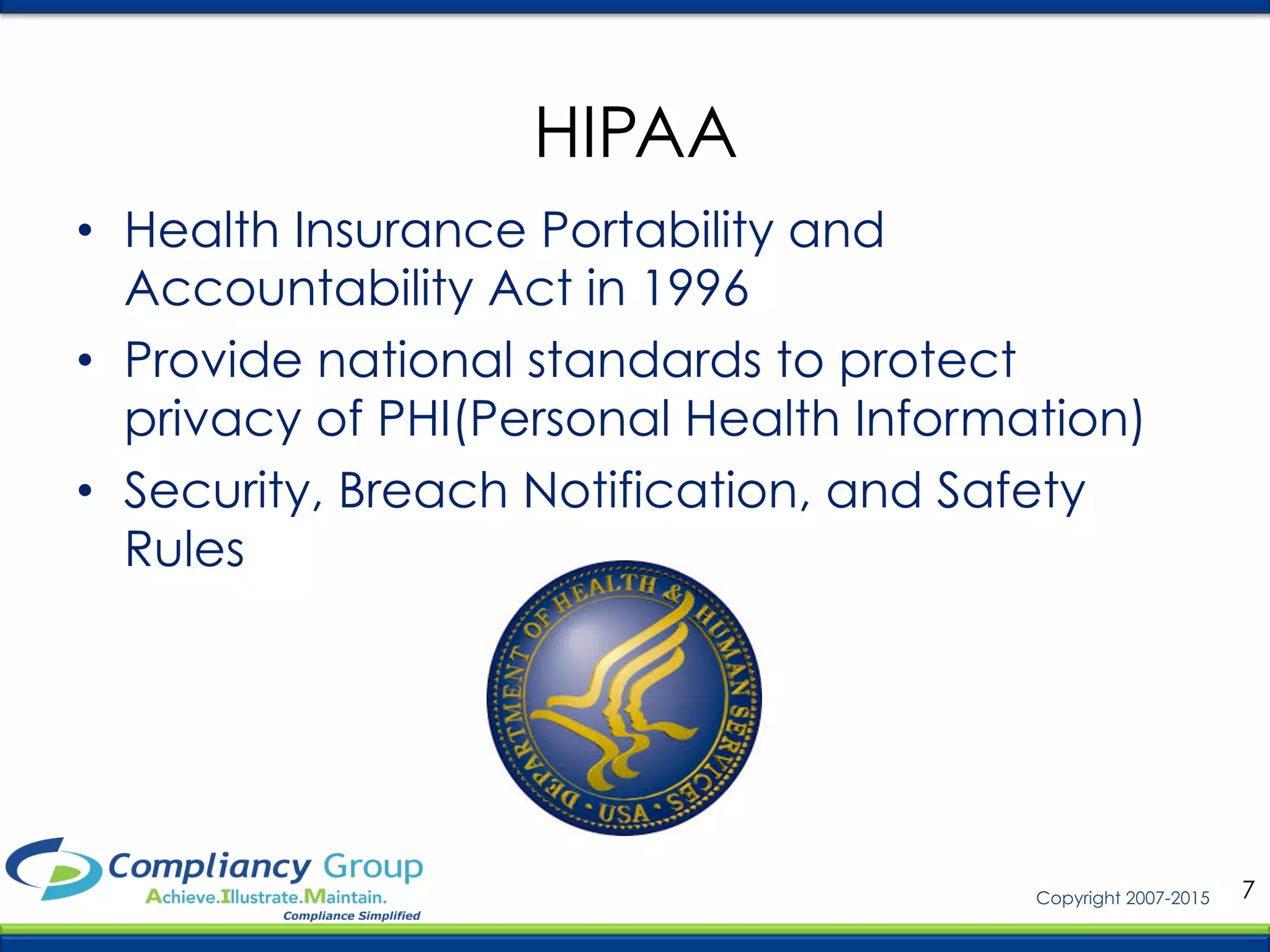 7Copyright 2007-2015
•  Health Insurance Portability and
Accountability Act in 1996
•  Provide national standards to protect
privacy of PHI(Personal Health Information)
•  Security, Breach Notification, and Safety
Rules
HIPAA
 