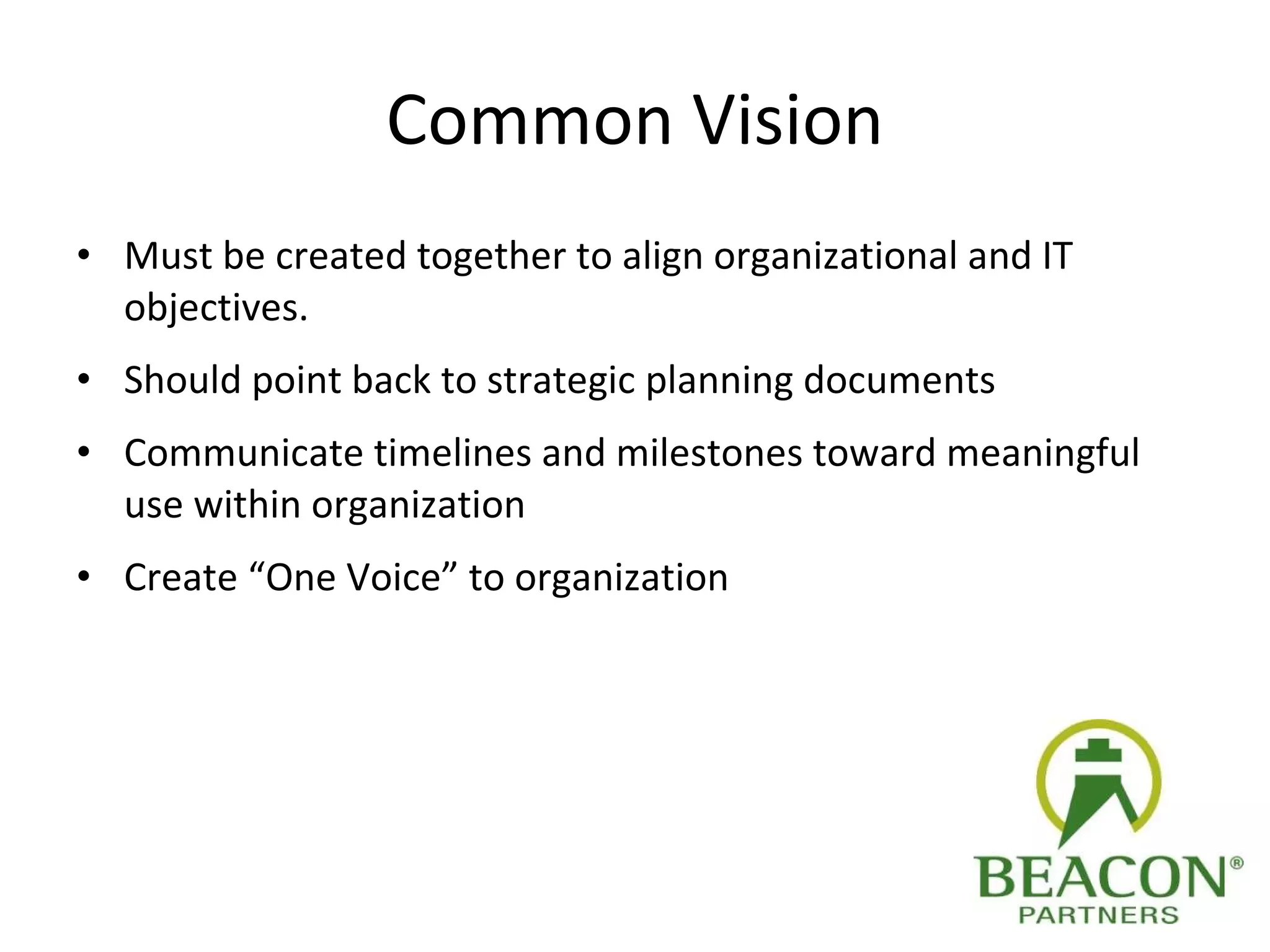 Common Vision Must be created together to align organizational and IT objectives.  Should point back to strategic planning documents Communicate timelines and milestones toward meaningful use within organization Create “One Voice” to organization 