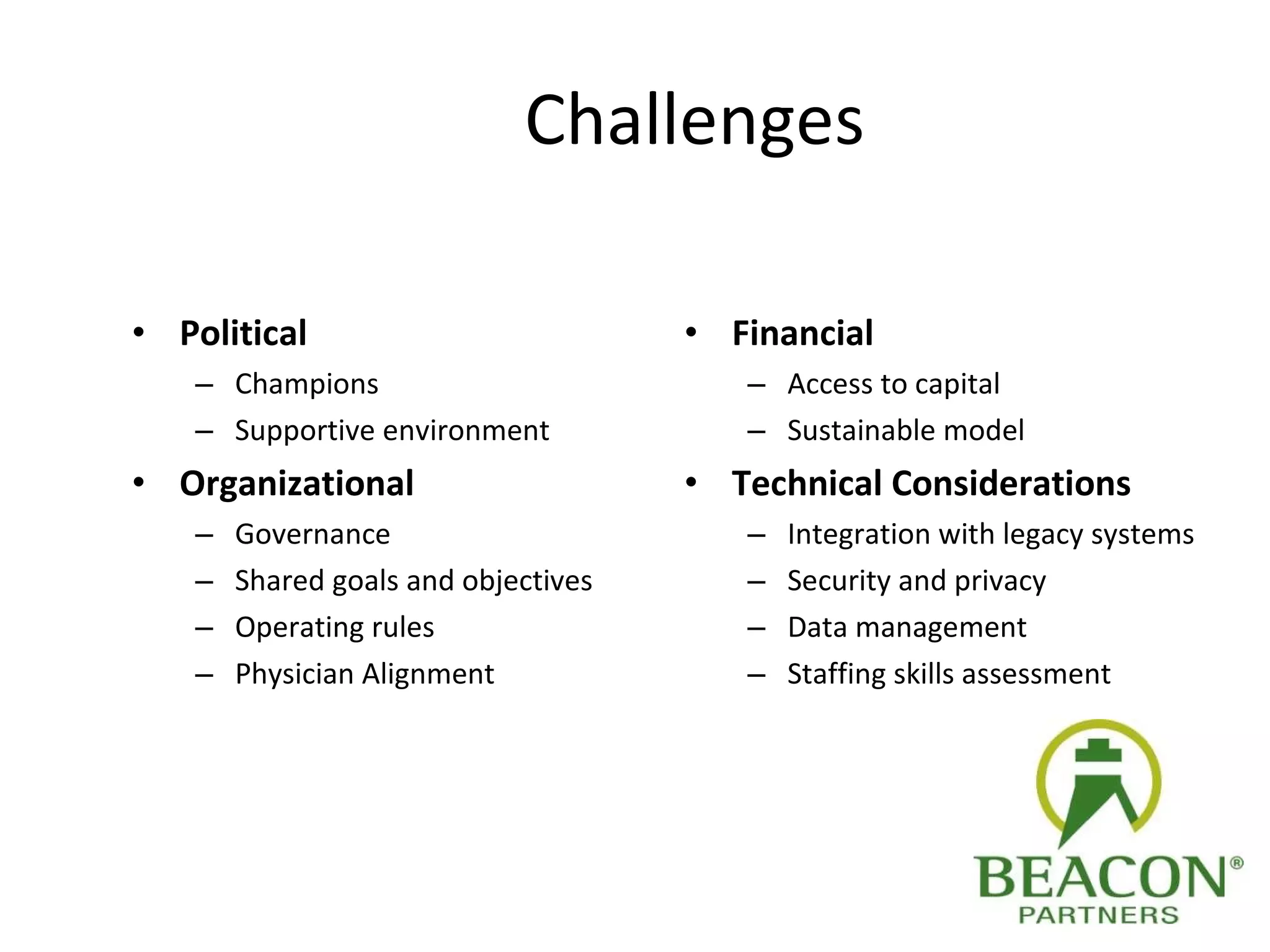 Challenges Political Champions  Supportive environment Organizational Governance Shared goals and objectives Operating rules Physician Alignment Financial Access to capital Sustainable model Technical Considerations Integration with legacy systems Security and privacy Data management Staffing skills assessment 