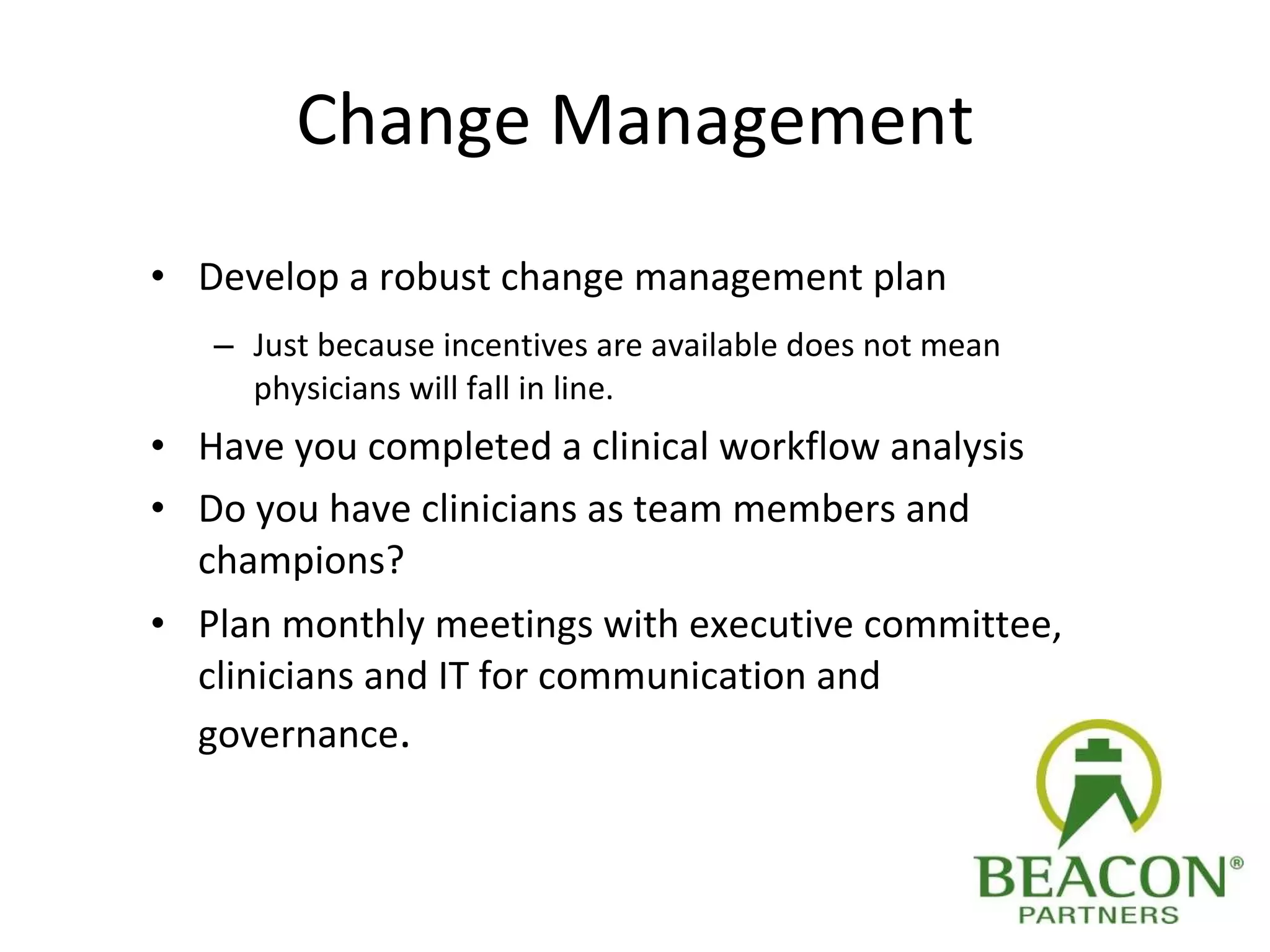 Change Management Develop a robust change management plan Just because incentives are available does not mean physicians will fall in line.  Have you completed a clinical workflow analysis Do you have clinicians as team members and champions?  Plan monthly meetings with executive committee, clinicians and IT for communication and governance . 