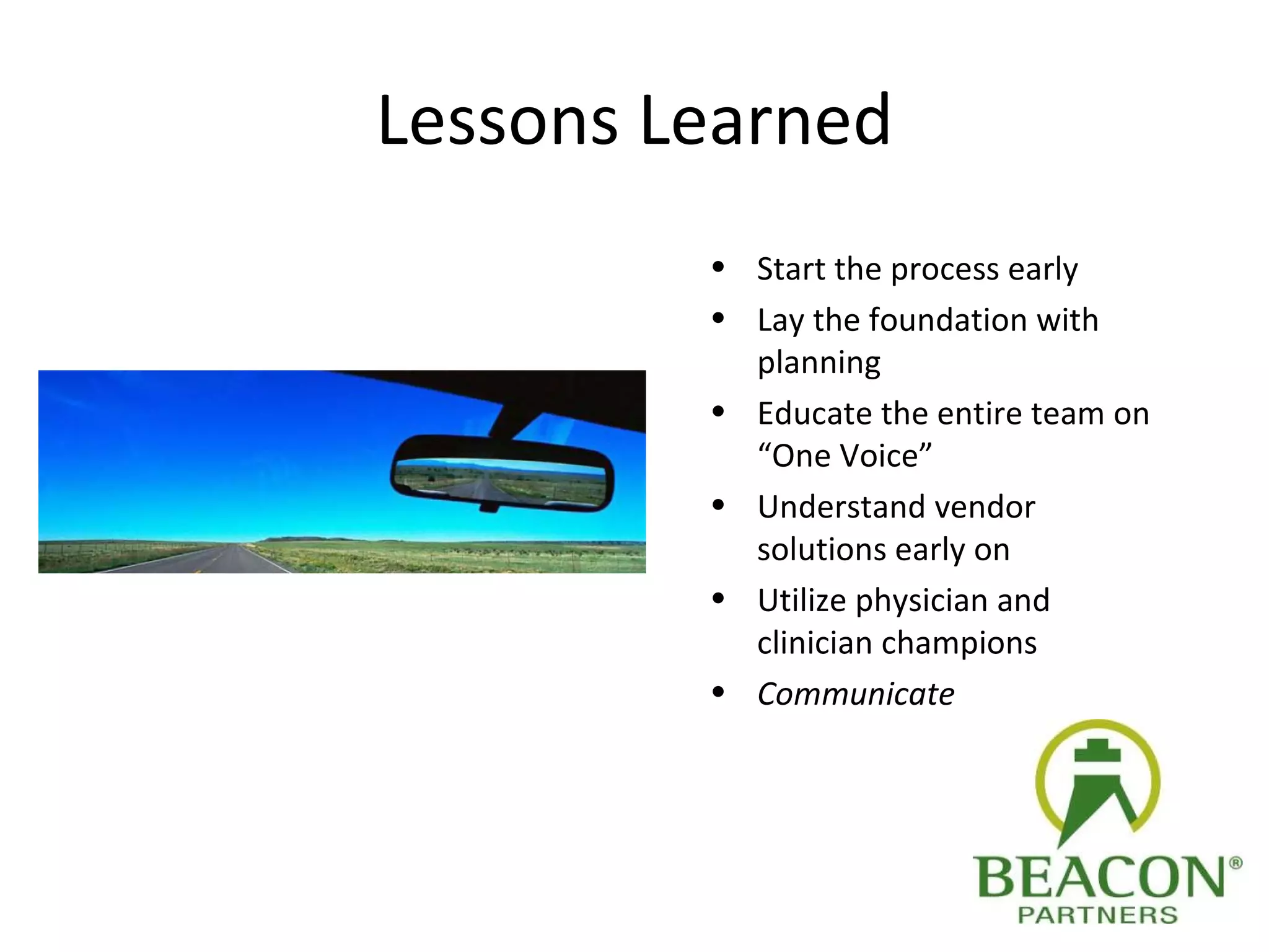 Lessons Learned Start the process early Lay the foundation with planning Educate the entire team on “One Voice” Understand vendor solutions early on Utilize physician and clinician champions Communicate 