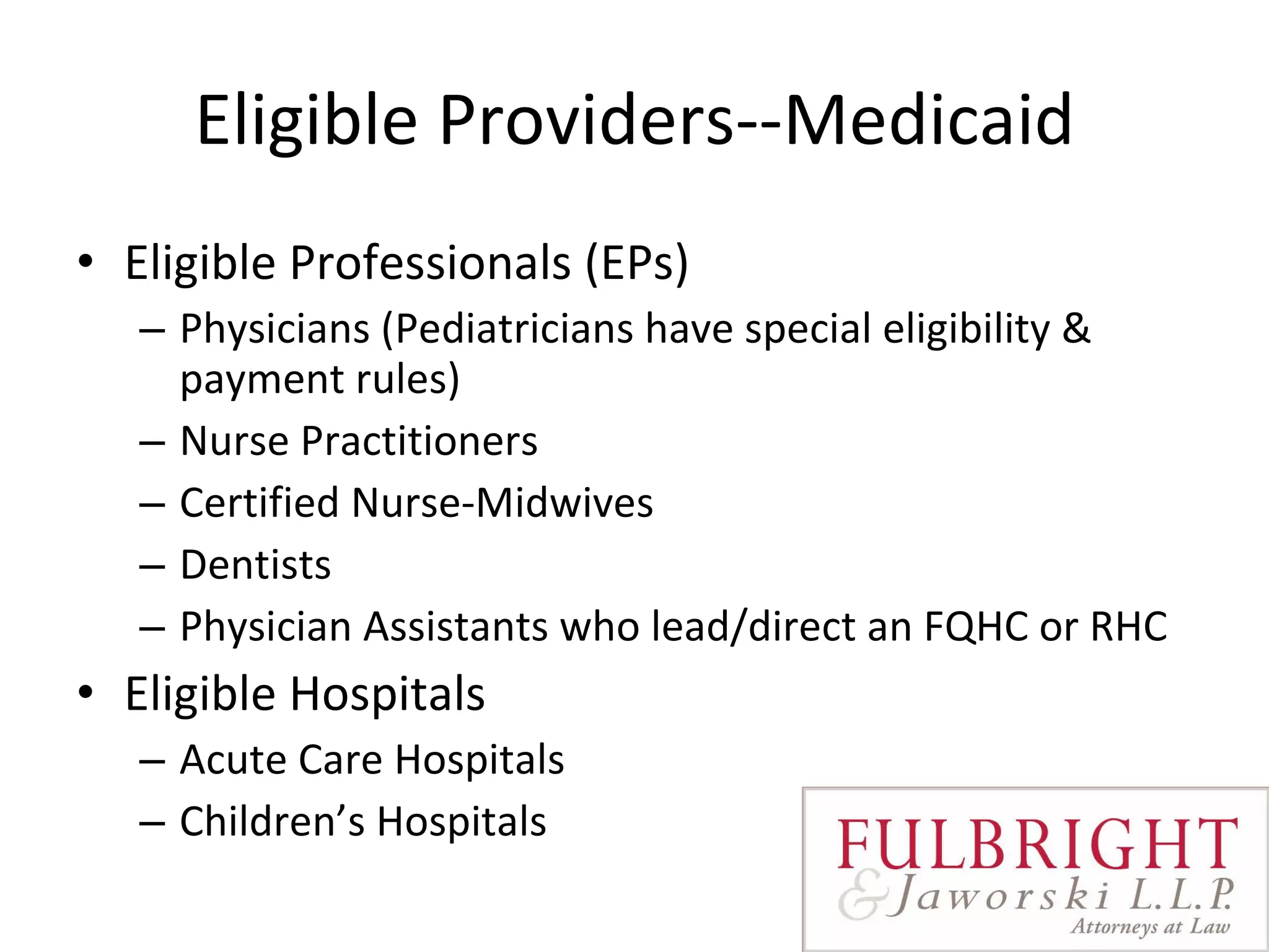 Eligible Providers--Medicaid Eligible Professionals (EPs) Physicians (Pediatricians have special eligibility & payment rules) Nurse Practitioners  Certified Nurse-Midwives  Dentists Physician Assistants who lead/direct an FQHC or RHC Eligible Hospitals Acute Care Hospitals Children’s Hospitals 