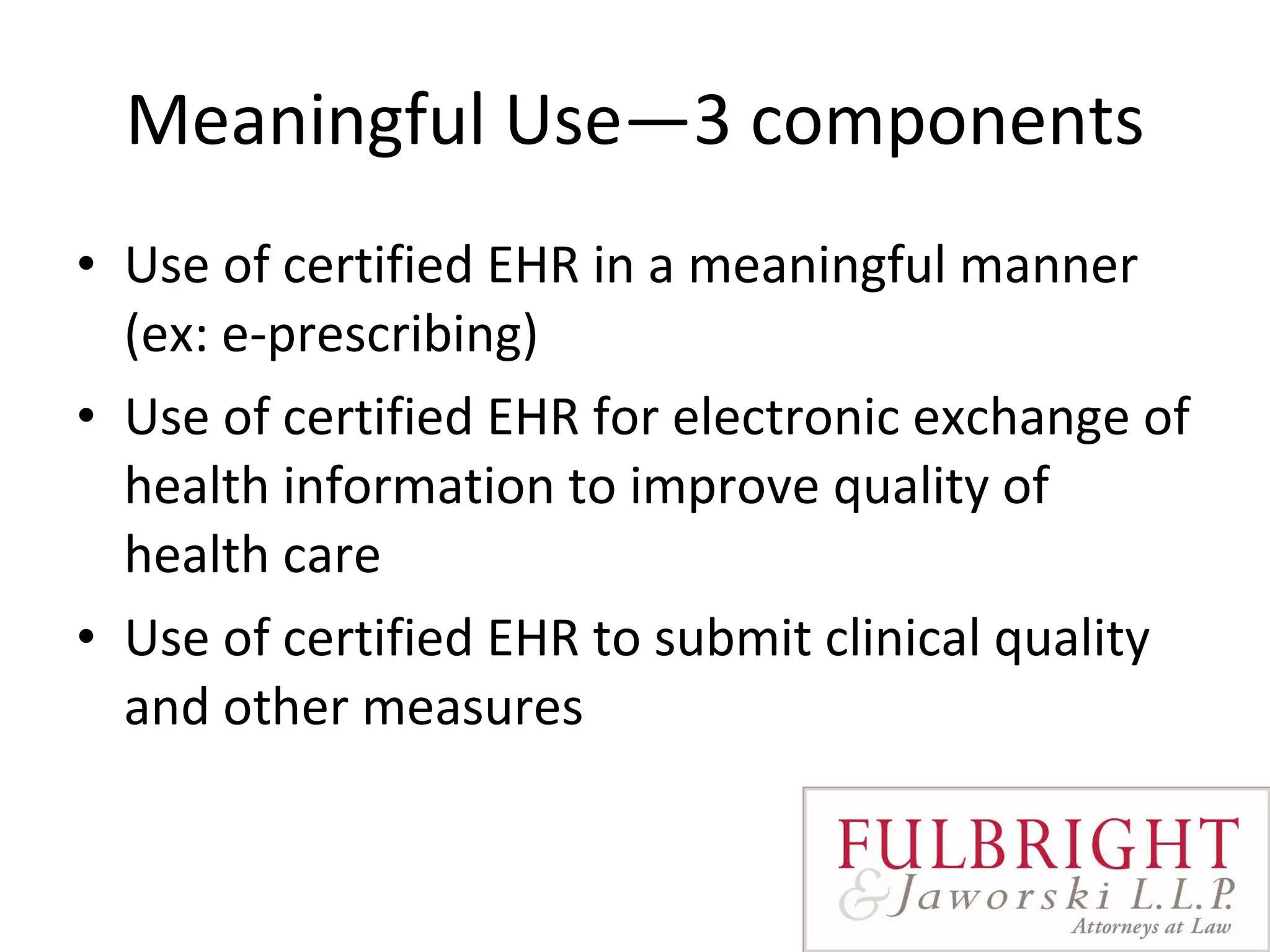 Meaningful Use—3 components Use of certified EHR in a meaningful manner (ex: e-prescribing) Use of certified EHR for electronic exchange of health information to improve quality of health care Use of certified EHR to submit clinical quality and other measures 