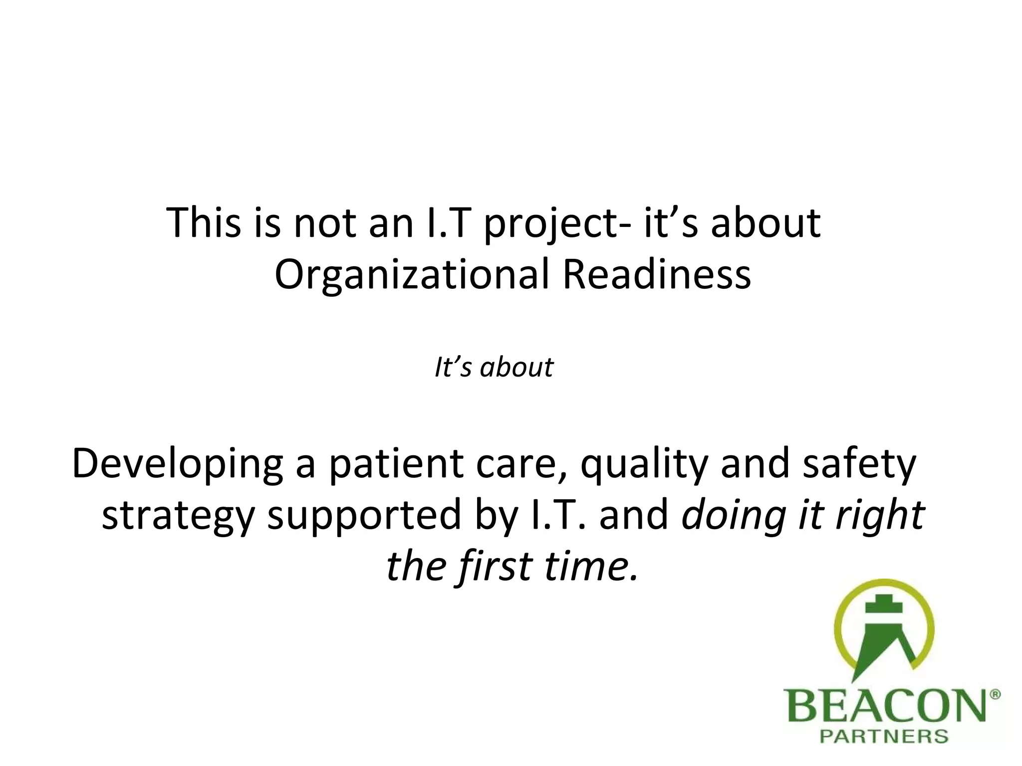 This is not an I.T project- it’s about Organizational Readiness It’s about Developing a patient care, quality and safety strategy supported by I.T. and  doing it right the first time. 