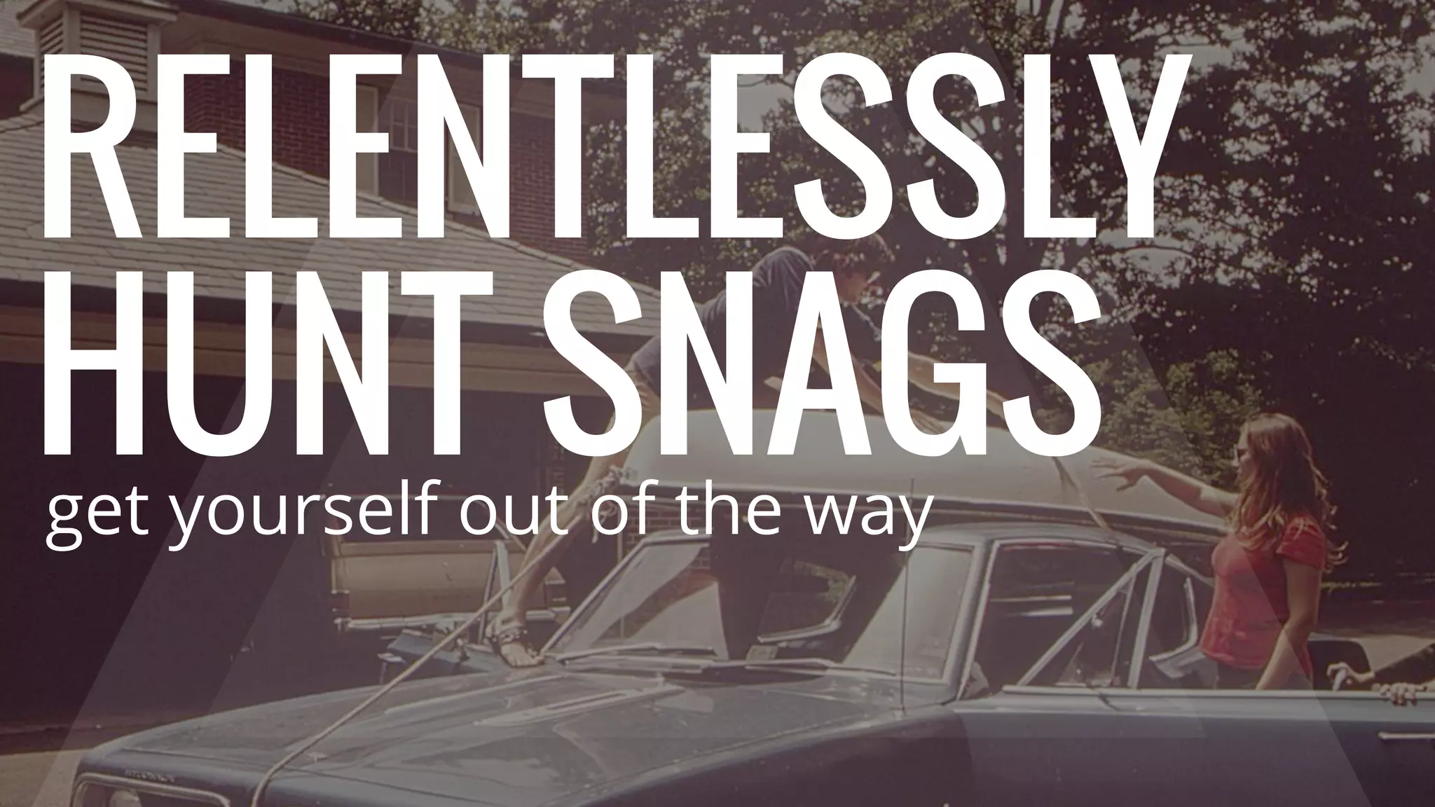 RELENTLESSLY
HUNT SNAGSget yourself out of the way
 