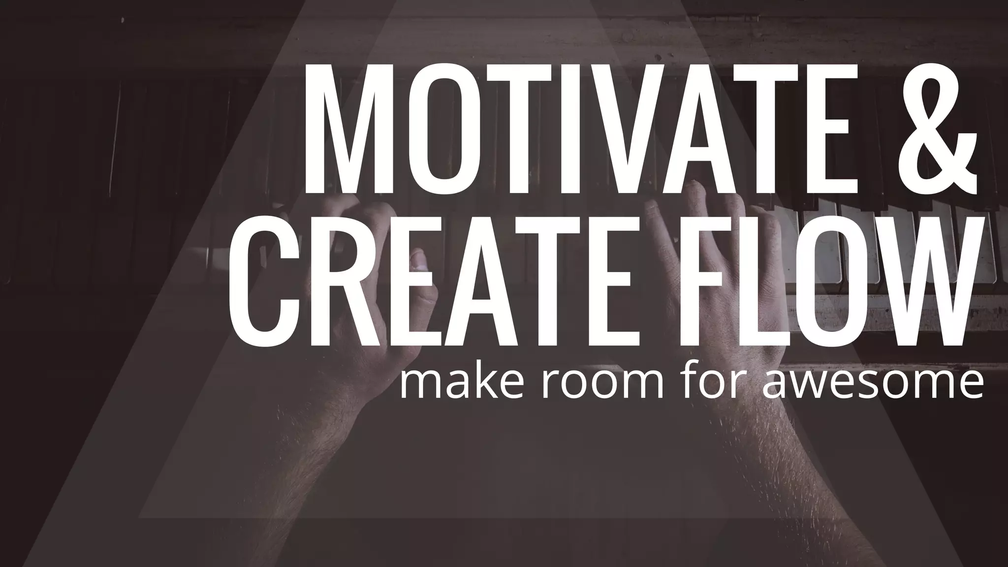 MOTIVATE &
CREATE FLOWmake room for awesome
 