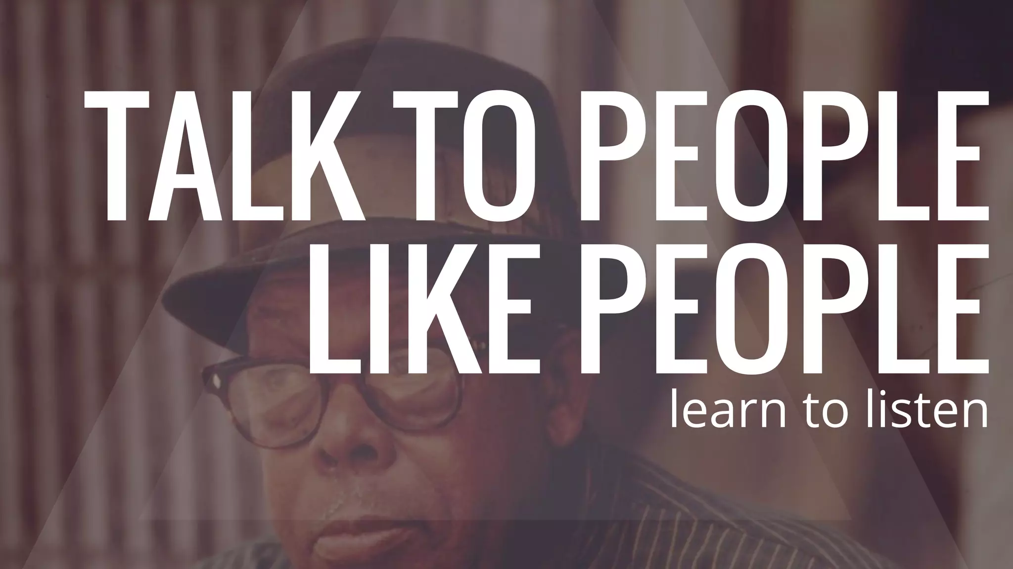 TALK TO PEOPLE
LIKE PEOPLElearn to listen
 
