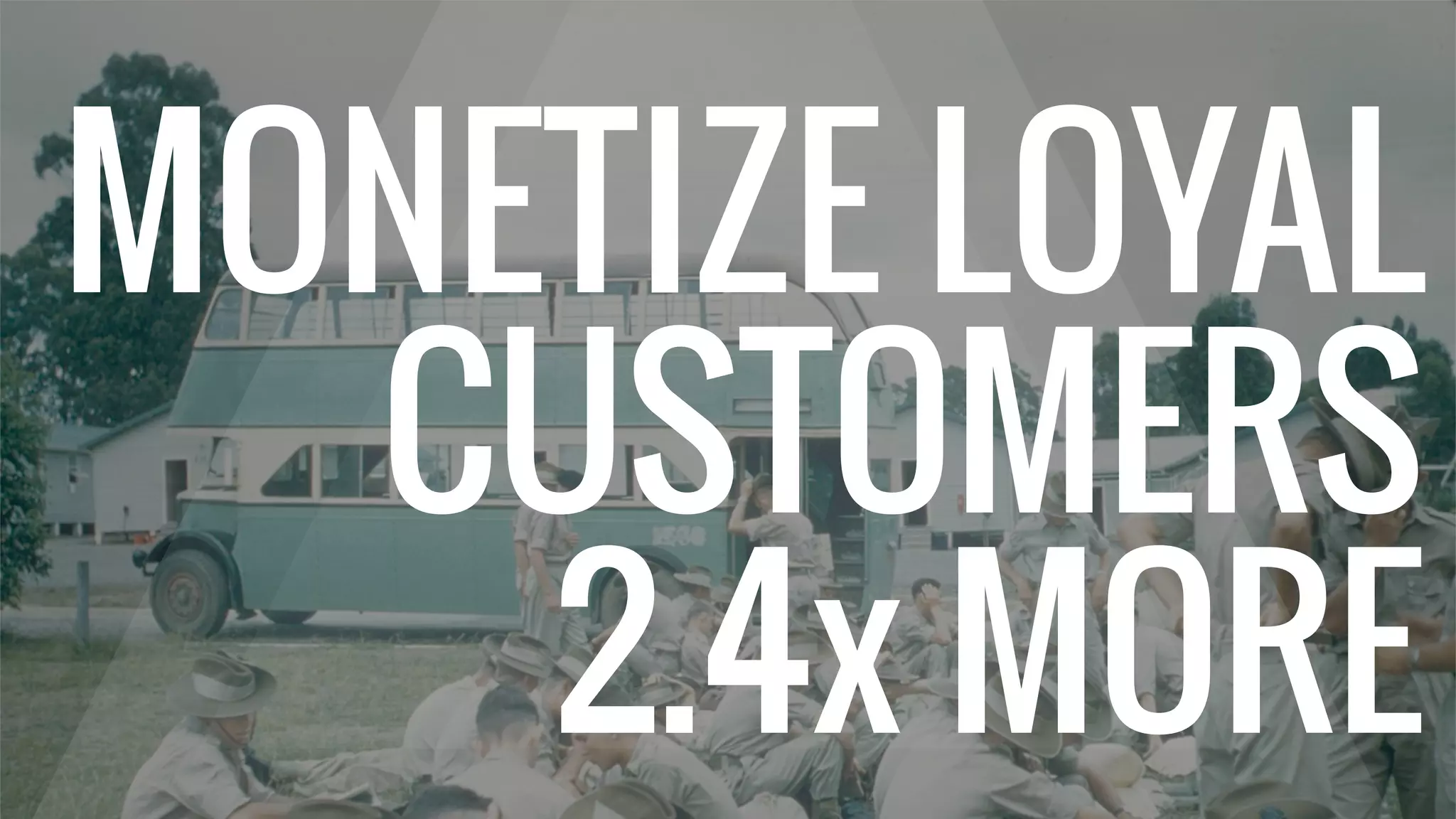 MONETIZE LOYAL
CUSTOMERS
2.4x MORE
 