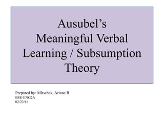 Prepared by: Mitschek, Ariane B.
BSE-ENG2A
02/23/16
Ausubel’s
Meaningful Verbal
Learning / Subsumption
Theory
 