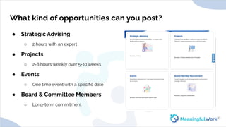 What kind of opportunities can you post?
● Strategic Advising
○ 2 hours with an expert
● Projects
○ 2-8 hours weekly over ...
