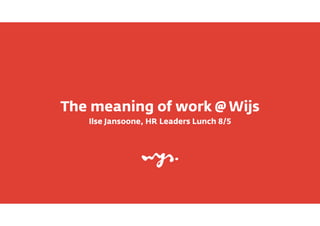 The meaning of work @ Wijs
Ilse Jansoone, HR Leaders Lunch 8/5
 