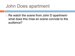 John Does apartment
   Re watch the scene from John D apartment-
    what does this mise en scene connote to the
    audience?
 